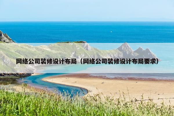 网络公司装修设计布局（网络公司装修设计布局要求）
