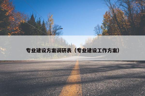 专业建设方案调研表（专业建设工作方案）