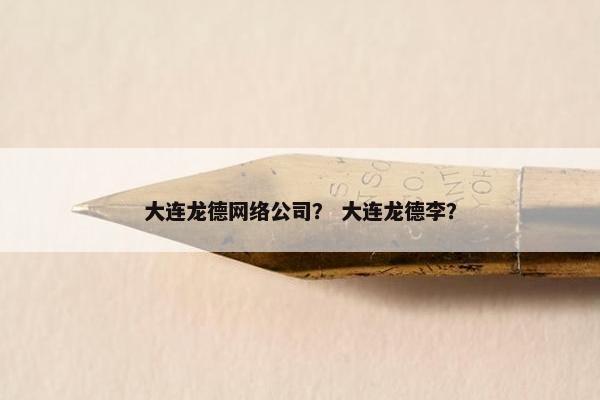 大连龙德网络公司？ 大连龙德李？