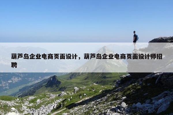 葫芦岛企业电商页面设计，葫芦岛企业电商页面设计师招聘