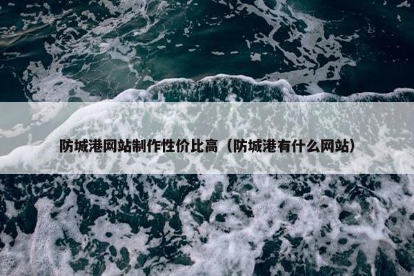 防城港网站制作性价比高（防城港有什么网站）