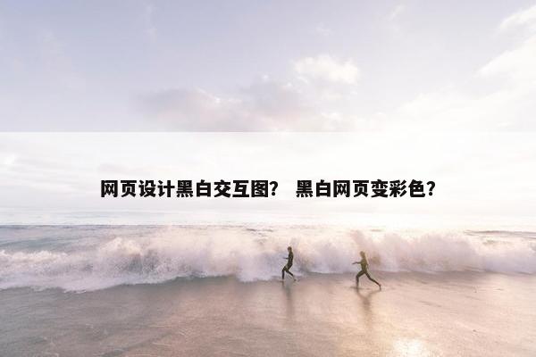 网页设计黑白交互图？ 黑白网页变彩色？