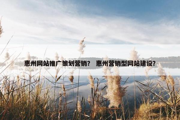 惠州网站推广策划营销？ 惠州营销型网站建设？