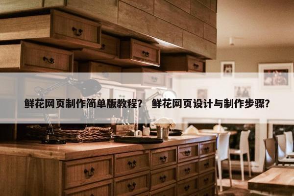 鲜花网页制作简单版教程？ 鲜花网页设计与制作步骤？