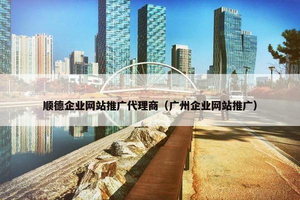 顺德企业网站推广代理商（广州企业网站推广）
