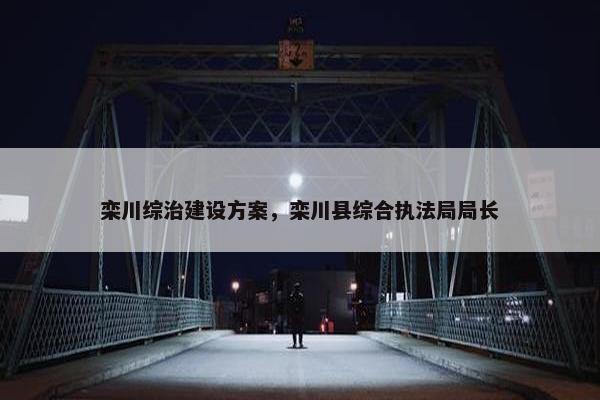 栾川综治建设方案，栾川县综合执法局局长