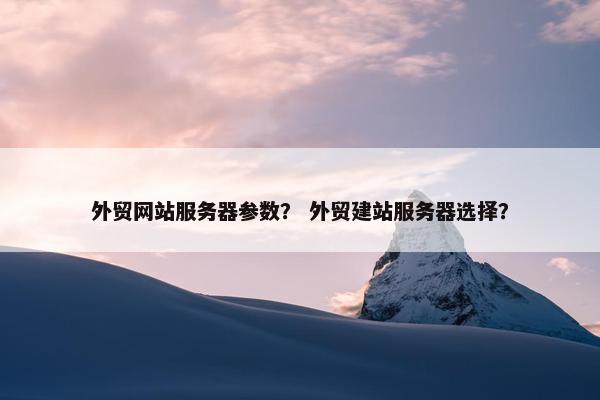 外贸网站服务器参数？ 外贸建站服务器选择？