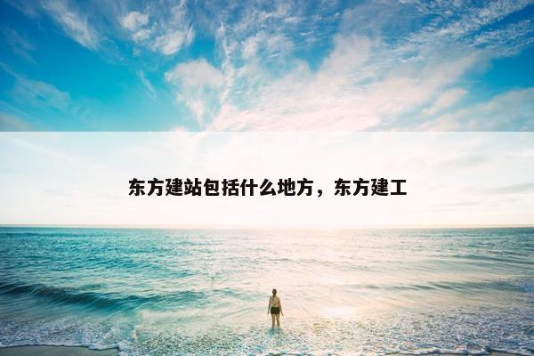 东方建站包括什么地方，东方建工