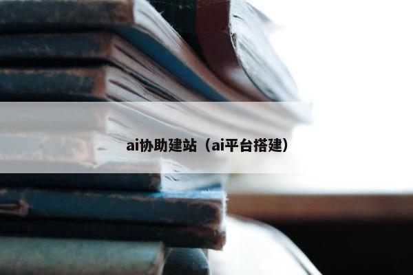 ai协助建站（ai平台搭建）