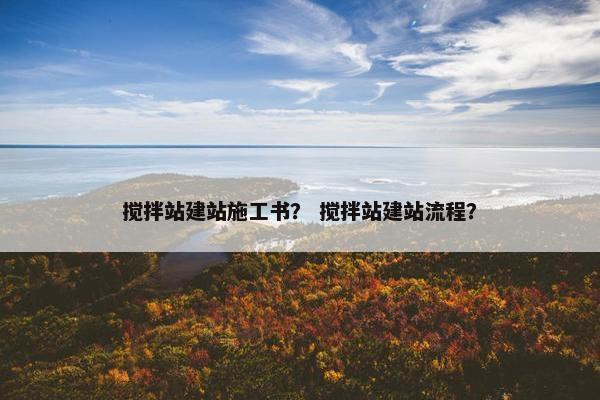 搅拌站建站施工书？ 搅拌站建站流程？