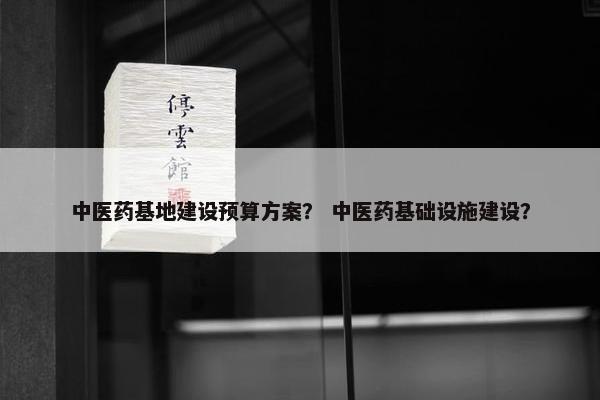 中医药基地建设预算方案？ 中医药基础设施建设？