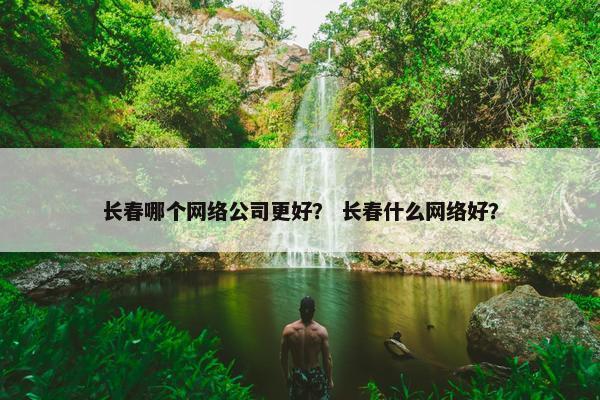 长春哪个网络公司更好？ 长春什么网络好？
