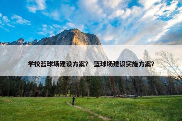 学校篮球场建设方案？ 篮球场建设实施方案？