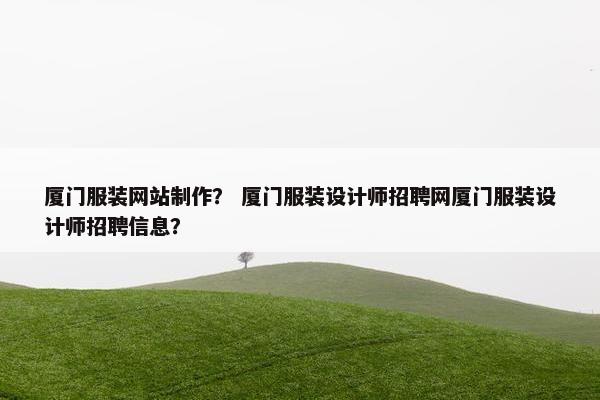 厦门服装网站制作？ 厦门服装设计师招聘网厦门服装设计师招聘信息？