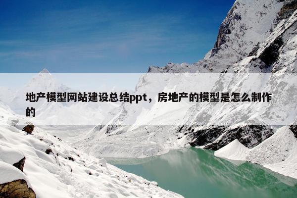 地产模型网站建设总结ppt，房地产的模型是怎么制作的