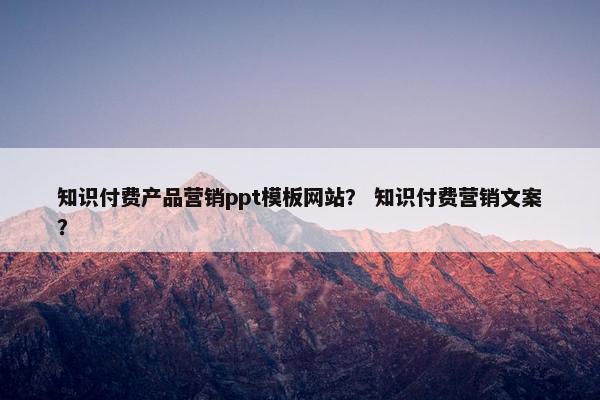 知识付费产品营销ppt模板网站？ 知识付费营销文案？