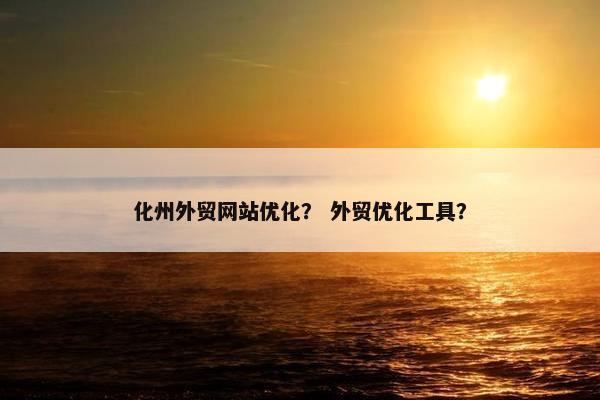 化州外贸网站优化？ 外贸优化工具？