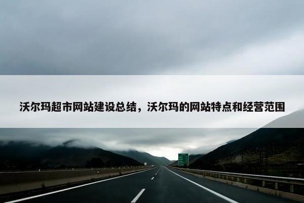 沃尔玛超市网站建设总结，沃尔玛的网站特点和经营范围