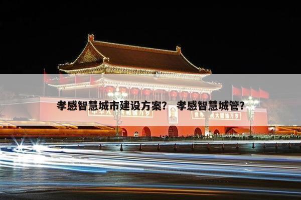 孝感智慧城市建设方案？ 孝感智慧城管？