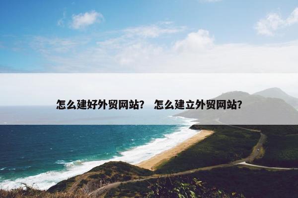 怎么建好外贸网站？ 怎么建立外贸网站？