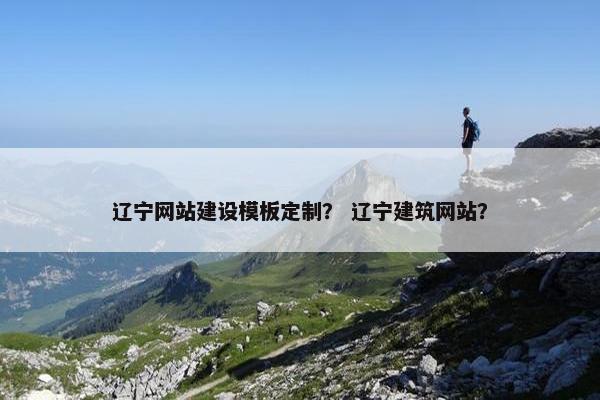 辽宁网站建设模板定制？ 辽宁建筑网站？