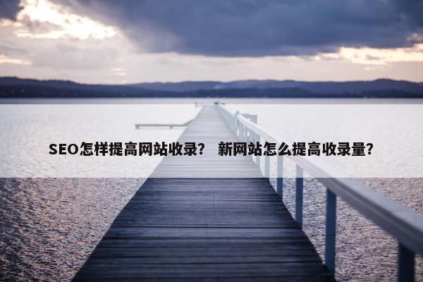 SEO怎样提高网站收录？ 新网站怎么提高收录量？
