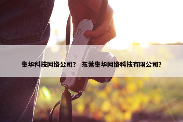 集华科技网络公司？ 东莞集华网络科技有限公司？