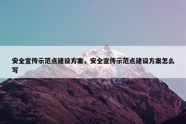 安全宣传示范点建设方案，安全宣传示范点建设方案怎么写