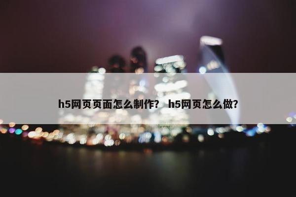 h5网页页面怎么制作？ h5网页怎么做？