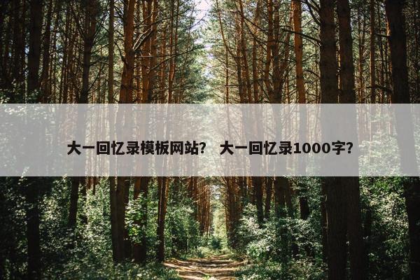 大一回忆录模板网站？ 大一回忆录1000字？
