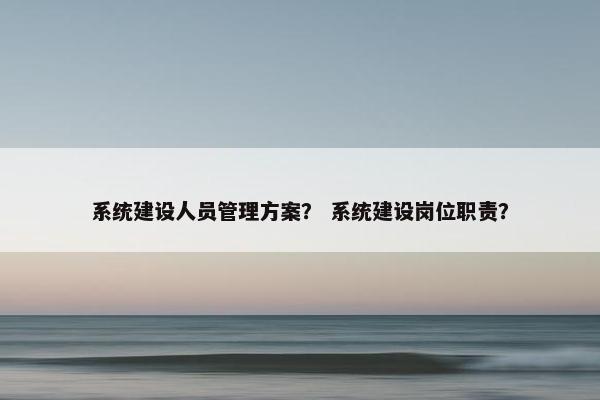 系统建设人员管理方案？ 系统建设岗位职责？
