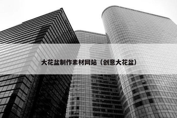 大花盆制作素材网站（创意大花盆）