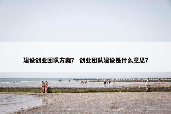 建设创业团队方案？ 创业团队建设是什么意思？