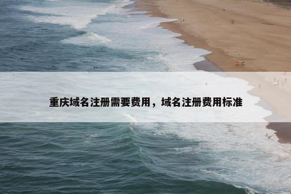 重庆域名注册需要费用，域名注册费用标准