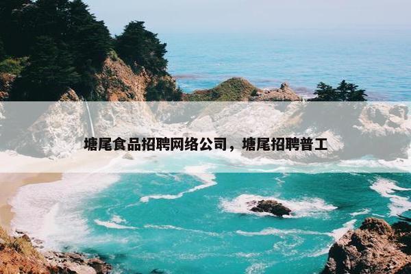 塘尾食品招聘网络公司，塘尾招聘普工