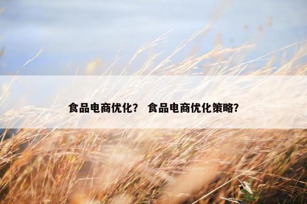 食品电商优化？ 食品电商优化策略？