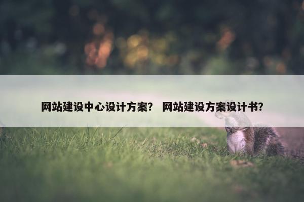 网站建设中心设计方案？ 网站建设方案设计书？