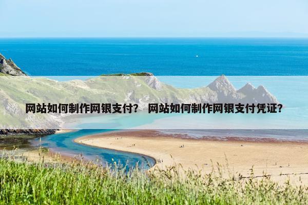 网站如何制作网银支付？ 网站如何制作网银支付凭证？
