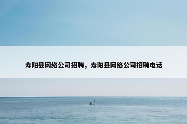寿阳县网络公司招聘，寿阳县网络公司招聘电话