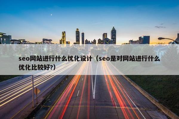 seo网站进行什么优化设计（seo是对网站进行什么优化比较好?）