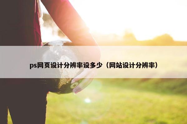 ps网页设计分辨率设多少（网站设计分辨率）