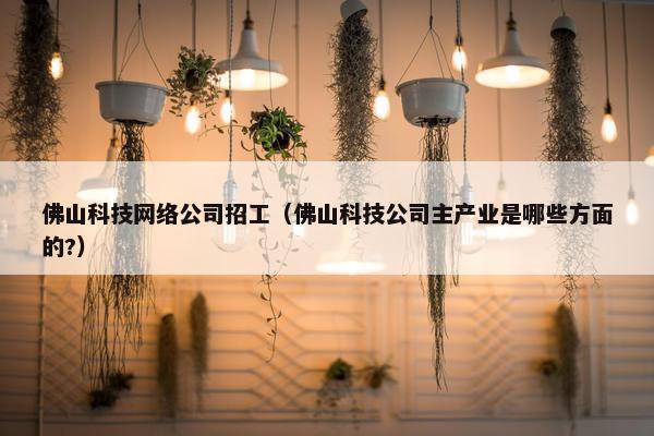 佛山科技网络公司招工（佛山科技公司主产业是哪些方面的?）