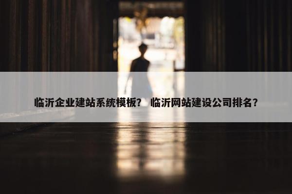 临沂企业建站系统模板？ 临沂网站建设公司排名？