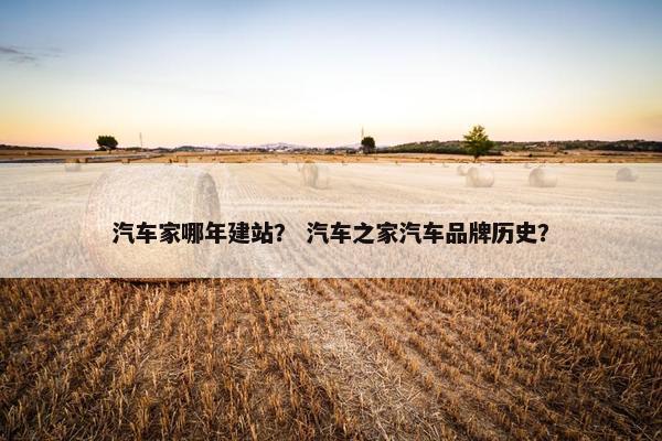 汽车家哪年建站？ 汽车之家汽车品牌历史？