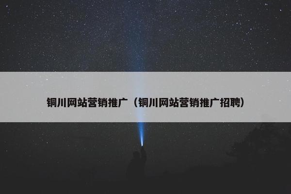 铜川网站营销推广（铜川网站营销推广招聘）