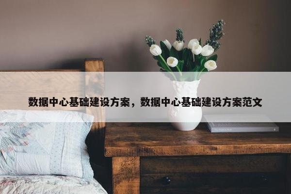 数据中心基础建设方案，数据中心基础建设方案范文