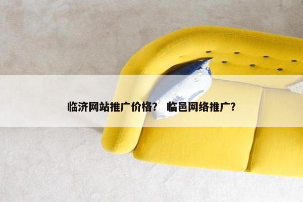 临济网站推广价格？ 临邑网络推广？