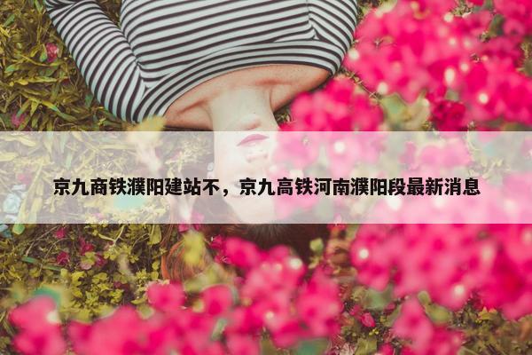 京九商铁濮阳建站不，京九高铁河南濮阳段最新消息