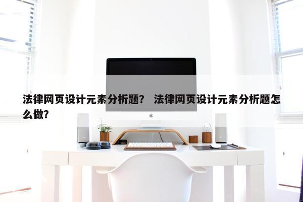 法律网页设计元素分析题？ 法律网页设计元素分析题怎么做？