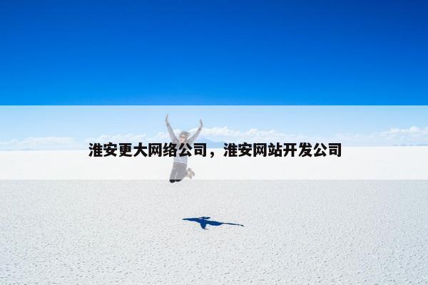 淮安更大网络公司，淮安网站开发公司